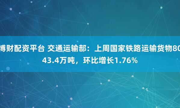 博财配资平台 交通运输部：上周国家铁路运输货物8043.4万吨，环比增长1.76%