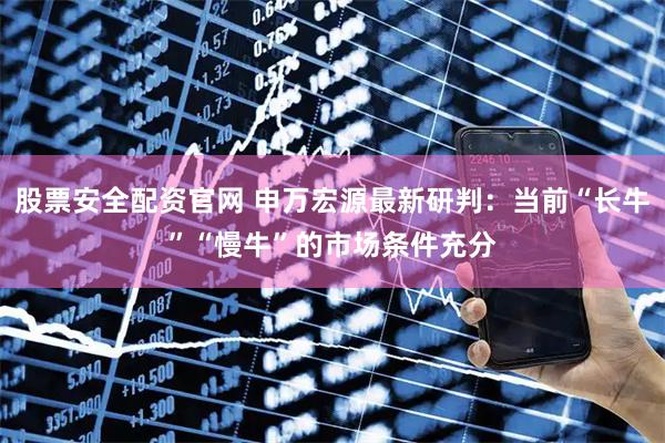 股票安全配资官网 申万宏源最新研判：当前“长牛”“慢牛”的市场条件充分
