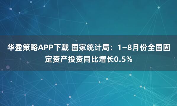 华盈策略APP下载 国家统计局：1—8月份全国固定资产投资同比增长0.5%