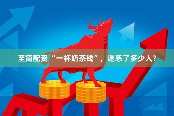 至简配资 “一杯奶茶钱”，迷惑了多少人？