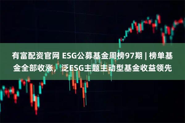 有富配资官网 ESG公募基金周榜97期 | 榜单基金全部收涨，泛ESG主题主动型基金收益领先