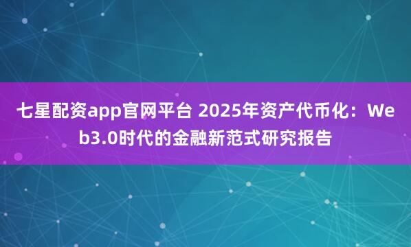七星配资app官网平台 2025年资产代币化：Web3.0时代的金融新范式研究报告