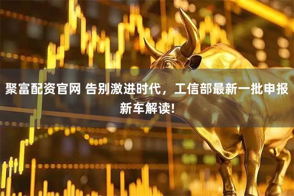 聚富配资官网 告别激进时代，工信部最新一批申报新车解读!