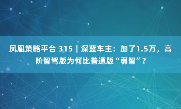 凤凰策略平台 315｜深蓝车主：加了1.5万，高阶智驾版为何比普通版“弱智”?