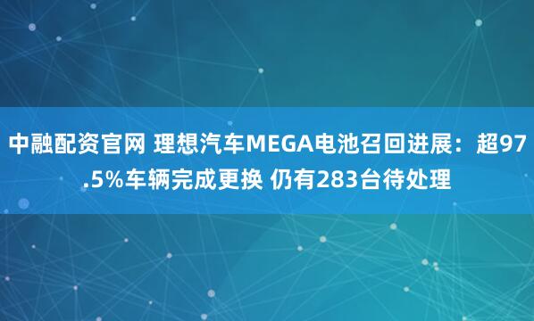 中融配资官网 理想汽车MEGA电池召回进展：超97.5%车辆完成更换 仍有283台待处理