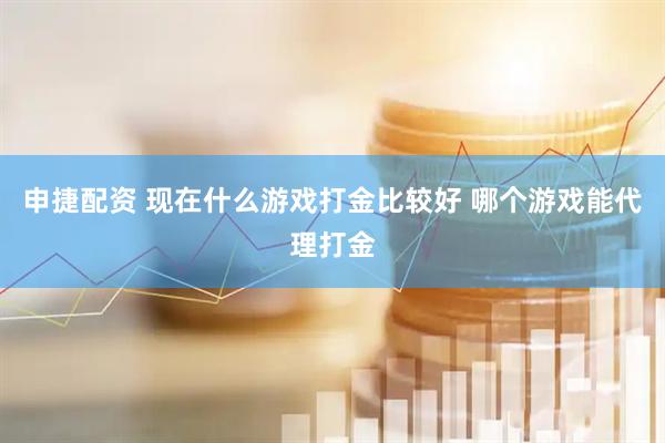 申捷配资 现在什么游戏打金比较好 哪个游戏能代理打金