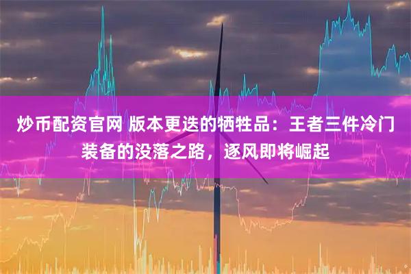 炒币配资官网 版本更迭的牺牲品：王者三件冷门装备的没落之路，逐风即将崛起