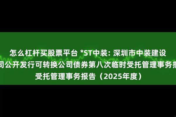 怎么杠杆买股票平台 *ST中装: 深圳市中装建设集团股份有限公司公开发行可转换公司债券第八次临时受托管理事务报告（2025年度）