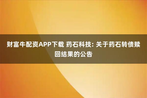 财富牛配资APP下载 药石科技: 关于药石转债赎回结果的公告