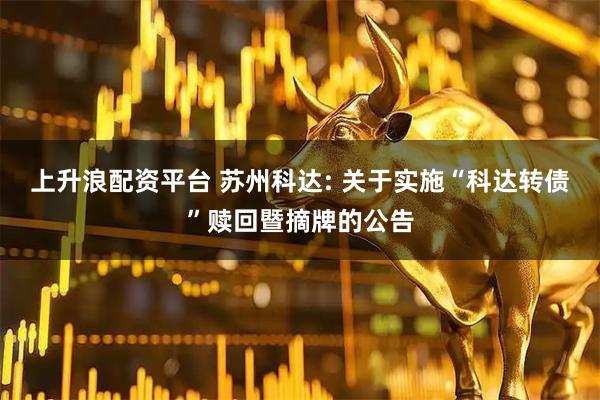 上升浪配资平台 苏州科达: 关于实施“科达转债”赎回暨摘牌的公告