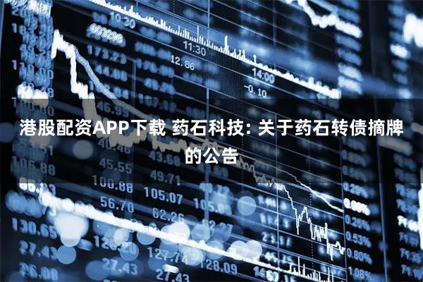 港股配资APP下载 药石科技: 关于药石转债摘牌的公告