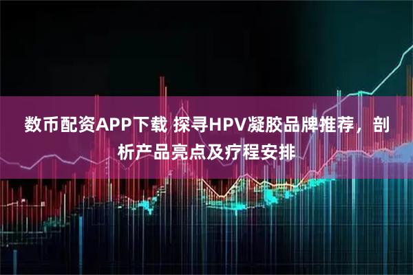 数币配资APP下载 探寻HPV凝胶品牌推荐，剖析产品亮点及疗程安排