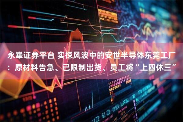 永崋证券平台 实探风波中的安世半导体东莞工厂：原材料告急、已限制出货、员工将“上四休三”