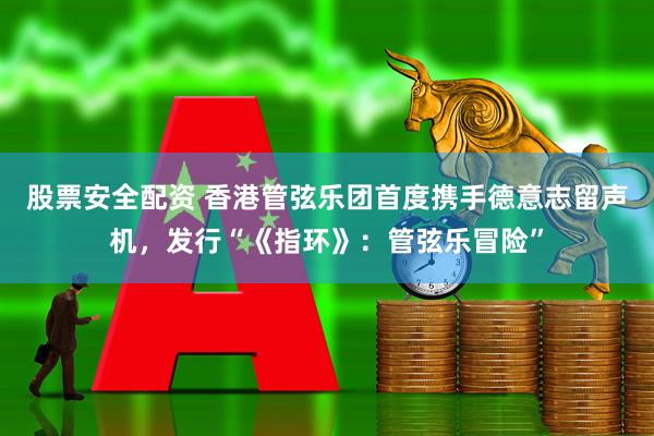 股票安全配资 香港管弦乐团首度携手德意志留声机，发行“《指环》：管弦乐冒险”