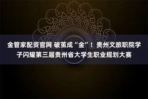 金管家配资官网 破茧成“金”！贵州文旅职院学子闪耀第三届贵州省大学生职业规划大赛