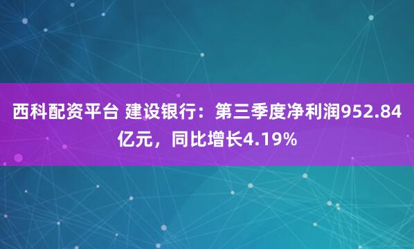 西科配资平台 建设银行：第三季度净利润952.84亿元，同比增长4.19%