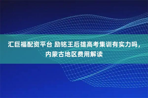 汇巨福配资平台 励铭王后雄高考集训有实力吗，内蒙古地区费用解读