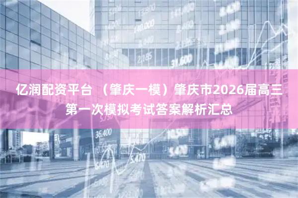 亿润配资平台 （肇庆一模）肇庆市2026届高三第一次模拟考试答案解析汇总