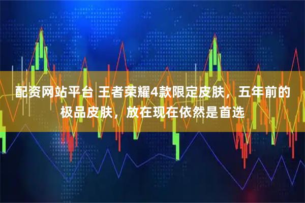 配资网站平台 王者荣耀4款限定皮肤，五年前的极品皮肤，放在现在依然是首选