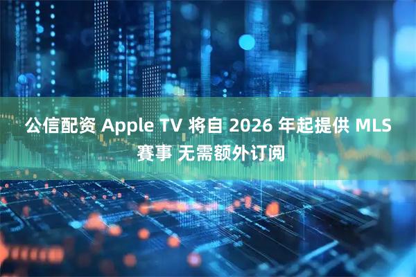 公信配资 Apple TV 将自 2026 年起提供 MLS 賽事 无需额外订阅