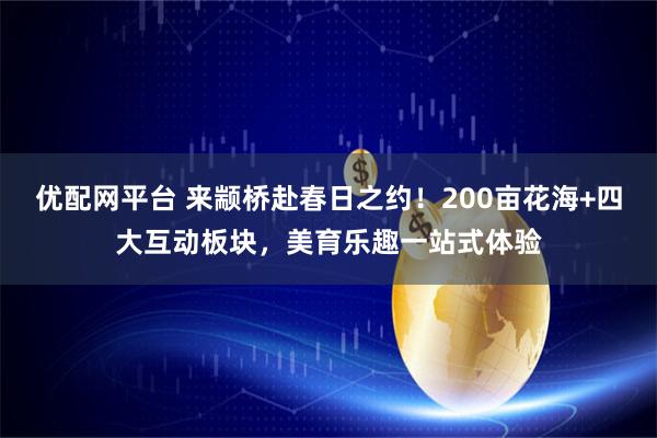 优配网平台 来颛桥赴春日之约！200亩花海+四大互动板块，美育乐趣一站式体验