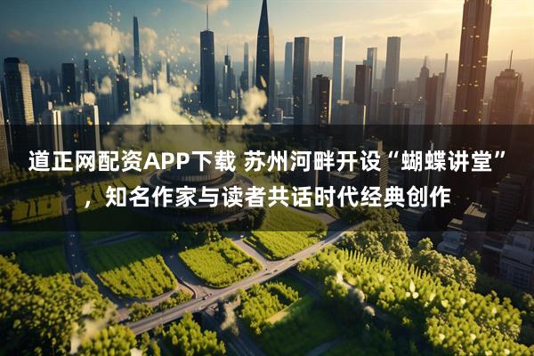 道正网配资APP下载 苏州河畔开设“蝴蝶讲堂”，知名作家与读者共话时代经典创作