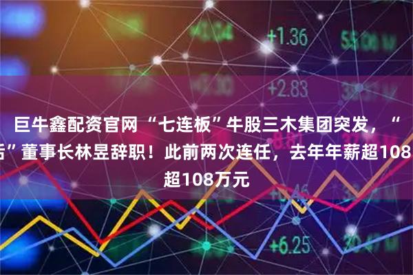 巨牛鑫配资官网 “七连板”牛股三木集团突发，“80后”董事长林昱辞职！此前两次连任，去年年薪超108万元