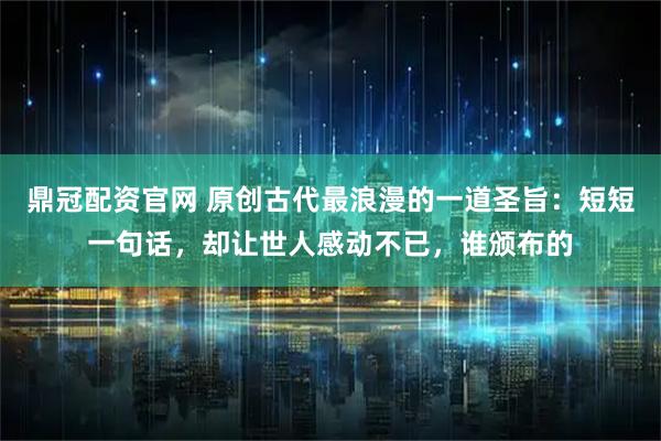 鼎冠配资官网 原创古代最浪漫的一道圣旨：短短一句话，却让世人感动不已，谁颁布的