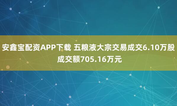 安鑫宝配资APP下载 五粮液大宗交易成交6.10万股 成交额705.16万元