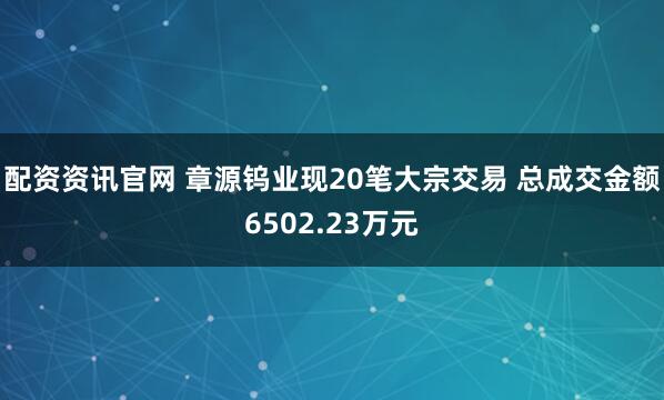 配资资讯官网 章源钨业现20笔大宗交易 总成交金额6502.23万元