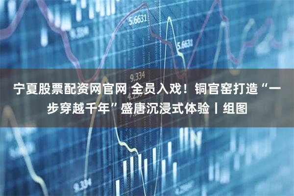 宁夏股票配资网官网 全员入戏！铜官窑打造“一步穿越千年”盛唐沉浸式体验丨组图