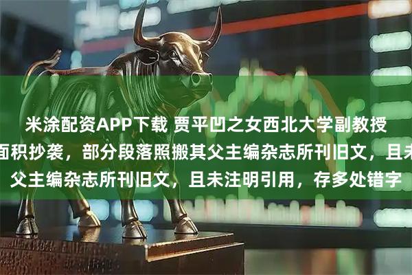 米涂配资APP下载 贾平凹之女西北大学副教授贾浅浅多篇论文被指大面积抄袭，部分段落照搬其父主编杂志所刊旧文，且未注明引用，存多处错字