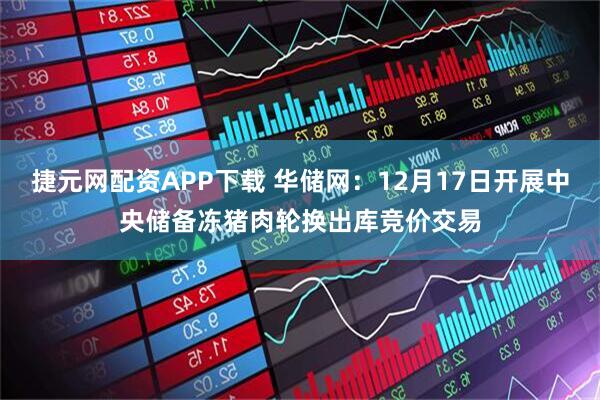 捷元网配资APP下载 华储网：12月17日开展中央储备冻猪肉轮换出库竞价交易