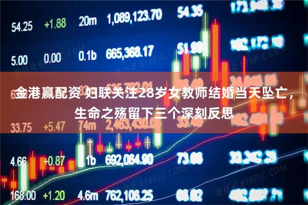 金港赢配资 妇联关注28岁女教师结婚当天坠亡，生命之殇留下三个深刻反思