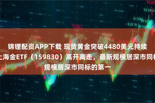 锦锂配资APP下载 现货黄金突破4480美元持续新高！上海金ETF（159830）高开高走，最新规模居深市同标的第一