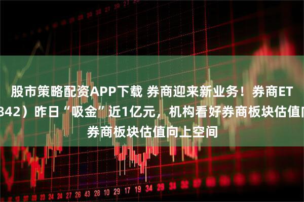 股市策略配资APP下载 券商迎来新业务！券商ETF（159842）昨日“吸金”近1亿元，机构看好券商板块估值向上空间