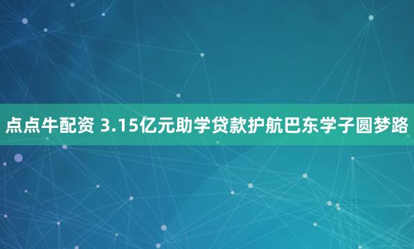 点点牛配资 3.15亿元助学贷款护航巴东学子圆梦路