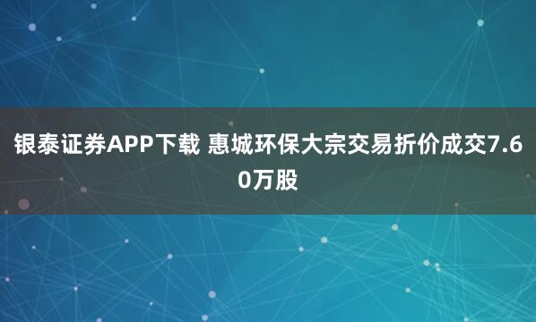 银泰证券APP下载 惠城环保大宗交易折价成交7.60万股