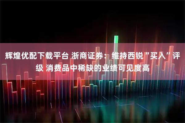辉煌优配下载平台 浙商证券：维持西锐“买入”评级 消费品中稀缺的业绩可见度高