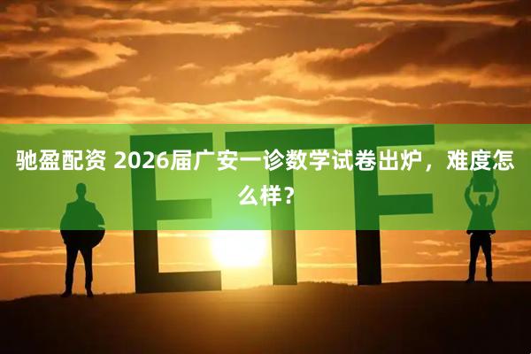 驰盈配资 2026届广安一诊数学试卷出炉，难度怎么样？