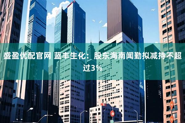 盛盈优配官网 蓝丰生化：股东海南闻勤拟减持不超过3%