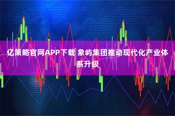 亿策略官网APP下载 象屿集团推动现代化产业体系升级