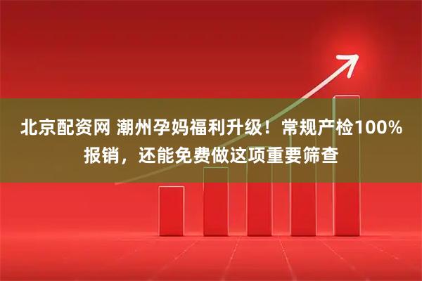 北京配资网 潮州孕妈福利升级！常规产检100%报销，还能免费做这项重要筛查