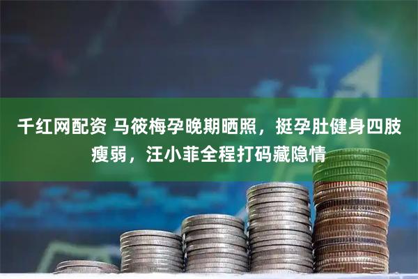 千红网配资 马筱梅孕晚期晒照，挺孕肚健身四肢瘦弱，汪小菲全程打码藏隐情