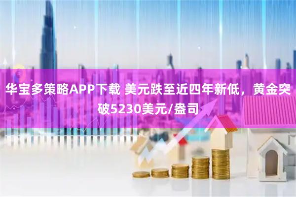 华宝多策略APP下载 美元跌至近四年新低，黄金突破5230美元/盎司