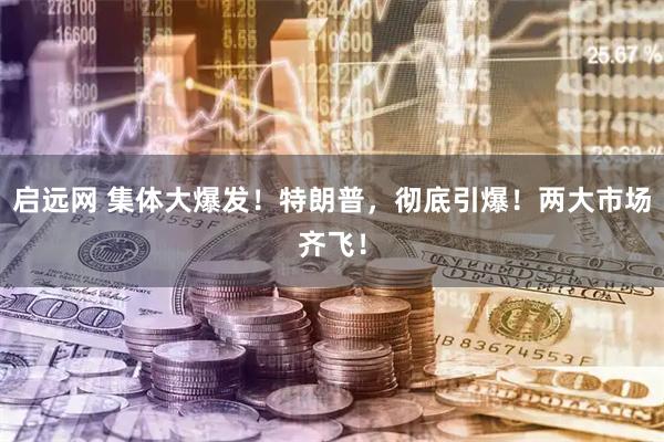 启远网 集体大爆发！特朗普，彻底引爆！两大市场齐飞！