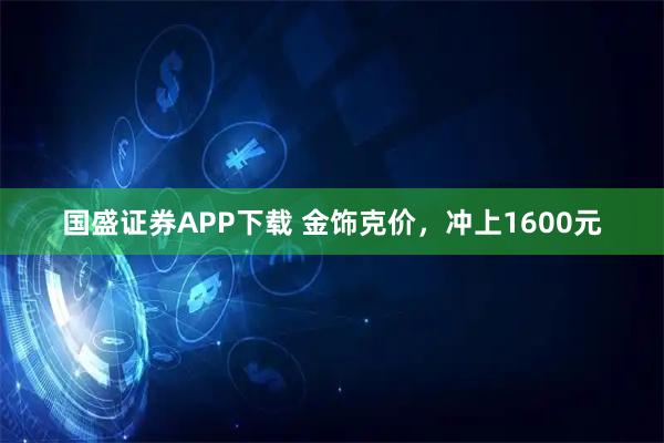 国盛证券APP下载 金饰克价，冲上1600元