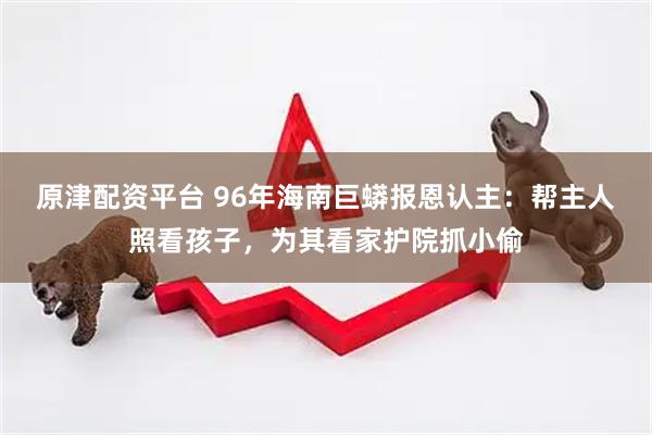 原津配资平台 96年海南巨蟒报恩认主：帮主人照看孩子，为其看家护院抓小偷