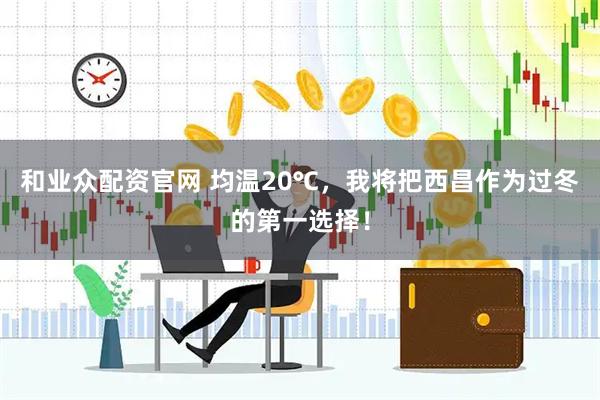和业众配资官网 均温20℃，我将把西昌作为过冬的第一选择！
