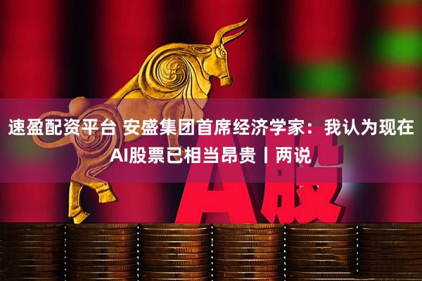 速盈配资平台 安盛集团首席经济学家：我认为现在AI股票已相当昂贵丨两说